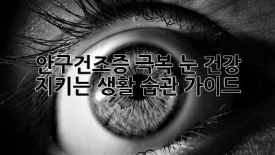 안구건조증 극복! 눈 건강 지키는 생활 습관 가이드