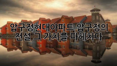 압구정현대아파트: 압구정의 전설, 그 가치를 파헤치다